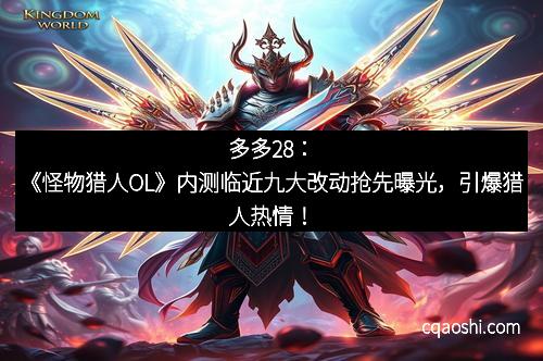 多多28：《怪物猎人OL》内测临近九大改动抢先曝光，引爆猎人热情！