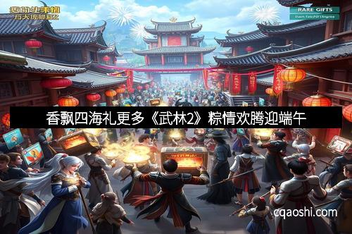 香飘四海礼更多《武林2》粽情欢腾迎端午