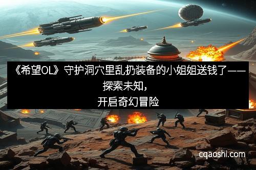 《希望OL》守护洞穴里乱扔装备的小姐姐送钱了——探索未知，开启奇幻冒险